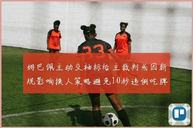 姆巴佩主动交袖标给主裁判或因新规影响换人策略避免10秒违例吃牌