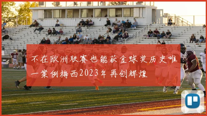 不在欧洲联赛也能获金球奖历史唯一案例梅西2023年再创辉煌