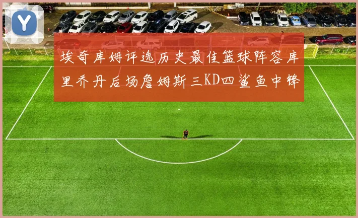 埃奇库姆评选历史最佳篮球阵容库里乔丹后场詹姆斯三KD四鲨鱼中锋