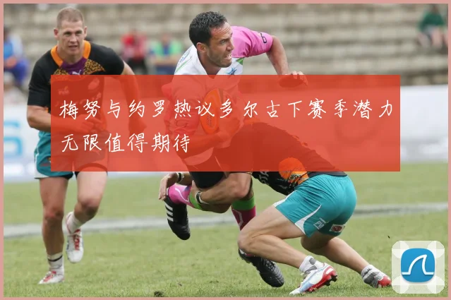 梅努与约罗热议多尔古下赛季潜力无限值得期待