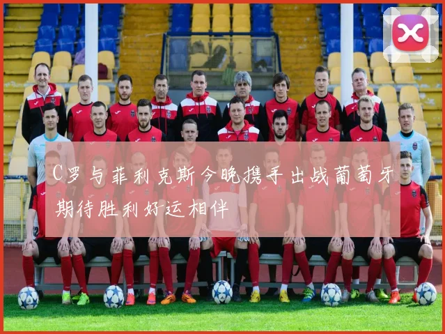 C罗与菲利克斯今晚携手出战葡萄牙期待胜利好运相伴