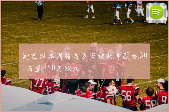 迪巴拉本周将与罗马续约年薪达300万至350万欧元