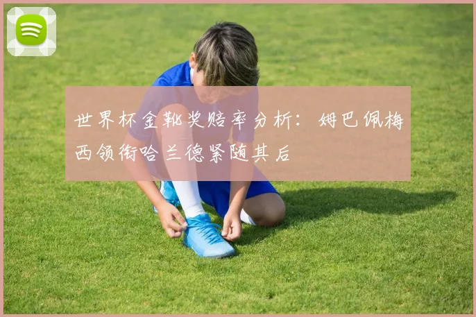 世界杯金靴奖赔率分析：姆巴佩梅西领衔哈兰德紧随其后
