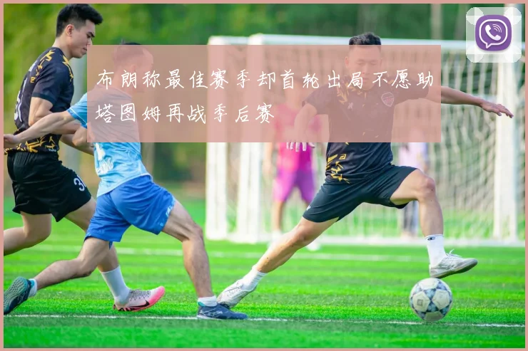布朗称最佳赛季却首轮出局不愿助塔图姆再战季后赛