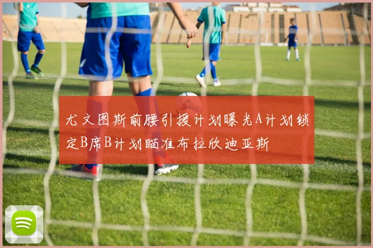 尤文图斯前腰引援计划曝光A计划锁定B席B计划瞄准布拉欣迪亚斯