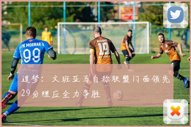 追梦：文班亚马自称联盟门面领先29分理应全力争胜