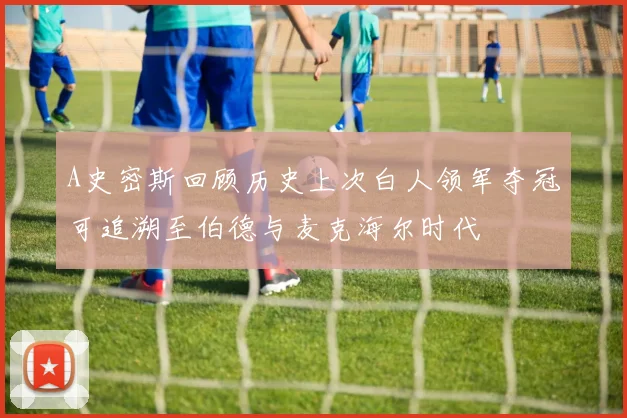 A史密斯回顾历史上次白人领军夺冠可追溯至伯德与麦克海尔时代