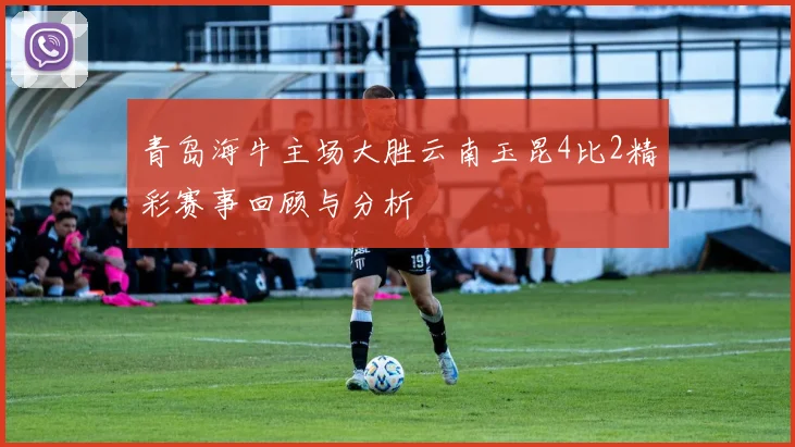 青岛海牛主场大胜云南玉昆4比2精彩赛事回顾与分析