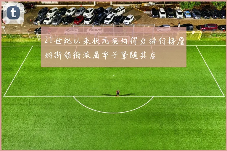 21世纪以来状元场均得分排行榜詹姆斯领衔浓眉华子紧随其后