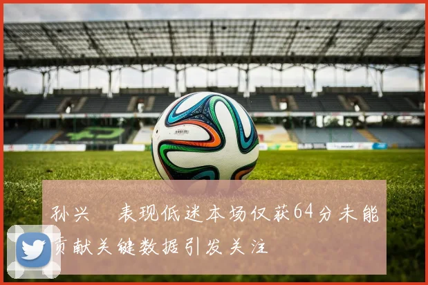 孙兴慜表现低迷本场仅获64分未能贡献关键数据引发关注