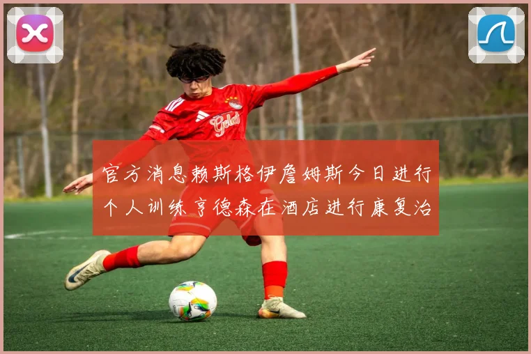 官方消息赖斯格伊詹姆斯今日进行个人训练亨德森在酒店进行康复治疗