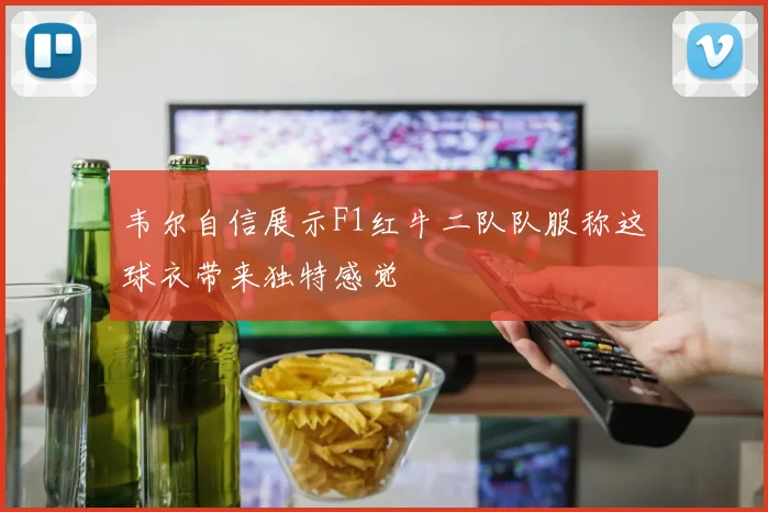 韦尔自信展示F1红牛二队队服称这球衣带来独特感觉