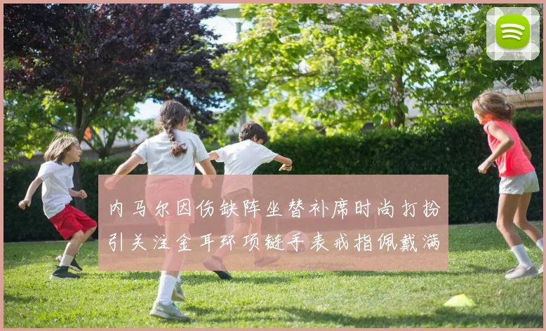 内马尔因伤缺阵坐替补席时尚打扮引关注金耳环项链手表戒指佩戴满身