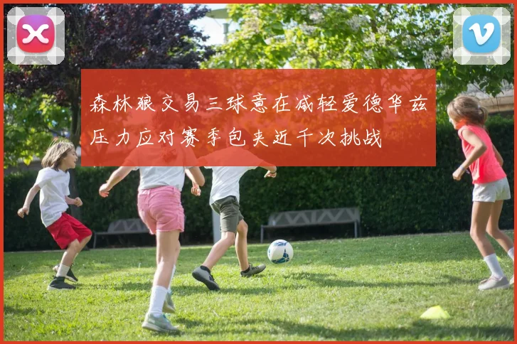 森林狼交易三球意在减轻爱德华兹压力应对赛季包夹近千次挑战