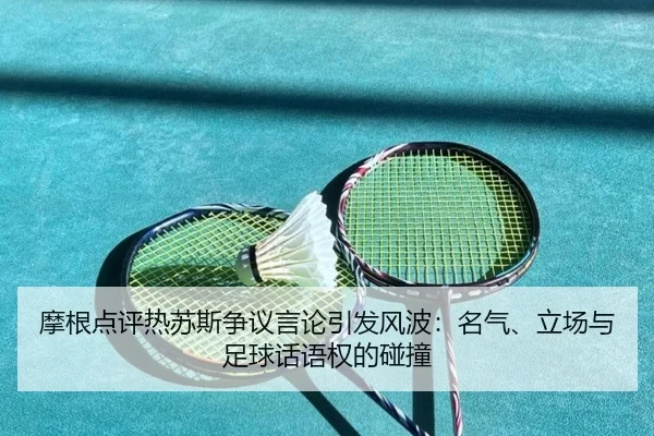 摩根点评热苏斯争议言论引发风波：名气、立场与足球话语权的碰撞